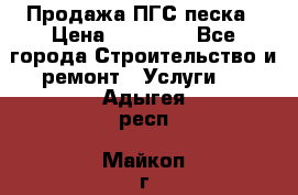 Продажа ПГС песка › Цена ­ 10 000 - Все города Строительство и ремонт » Услуги   . Адыгея респ.,Майкоп г.